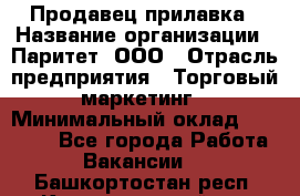 Продавец прилавка › Название организации ­ Паритет, ООО › Отрасль предприятия ­ Торговый маркетинг › Минимальный оклад ­ 28 000 - Все города Работа » Вакансии   . Башкортостан респ.,Караидельский р-н